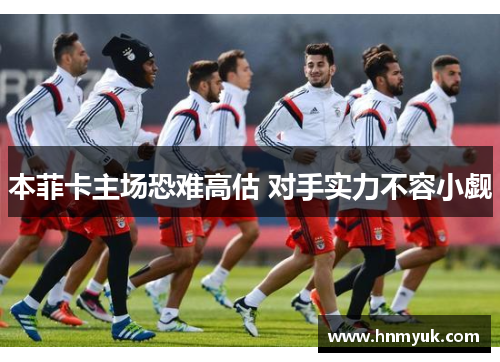 本菲卡主场恐难高估 对手实力不容小觑