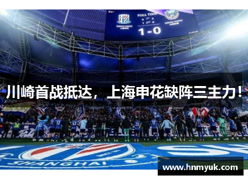 川崎首战抵达，上海申花缺阵三主力！