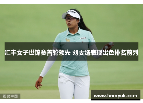 汇丰女子世锦赛首轮领先 刘雯婧表现出色排名前列