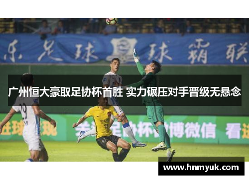 广州恒大豪取足协杯首胜 实力碾压对手晋级无悬念