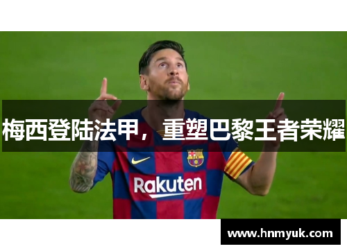 梅西登陆法甲，重塑巴黎王者荣耀